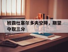 PG游戏官网登录入口-班霸杜塞尔多夫空降，期望夺取三分
